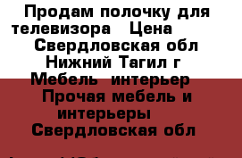 Продам полочку для телевизора › Цена ­ 2 000 - Свердловская обл., Нижний Тагил г. Мебель, интерьер » Прочая мебель и интерьеры   . Свердловская обл.